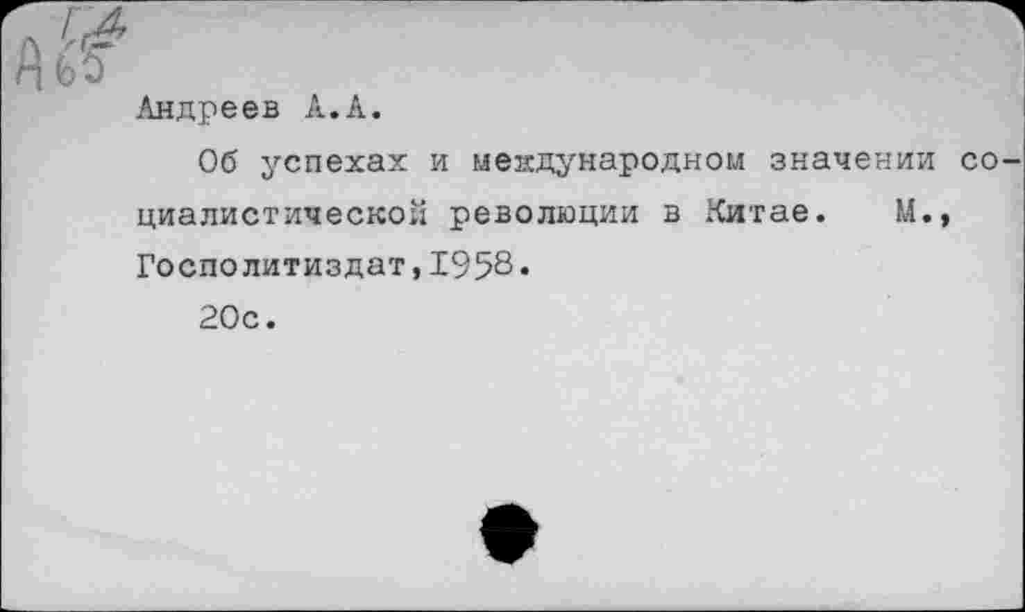 ﻿гл	л
Ж
Андреев А.А.
Об успехах и международном значении социалистической революции в Китае. М., Госполитиздат,1958« 20с.